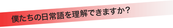 僕たちの日常語を理解できますか？