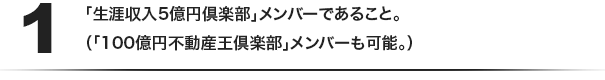 (1)「生涯収入5億円倶楽部」メンバーであること。（「100億円不動産王倶楽部」メンバーも可能。）