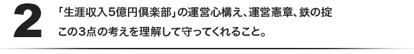 (2)「生涯収入5億円倶楽部」の運営心構え、運営憲章、鉄の掟 この3点の考えを理解して守ってくれること。