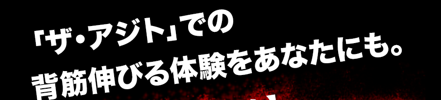 「ザ・アジト」での背筋伸びる体験をあなたにも。