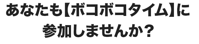 あなたも【ボコボコタイム】に参加しませんか？