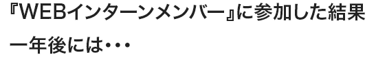 『WEBインターンメンバー』に参加した結果 一年後には・・・